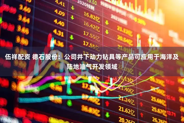 伍祥配资 德石股份：公司井下动力钻具等产品可应用于海洋及陆地油气开发领域