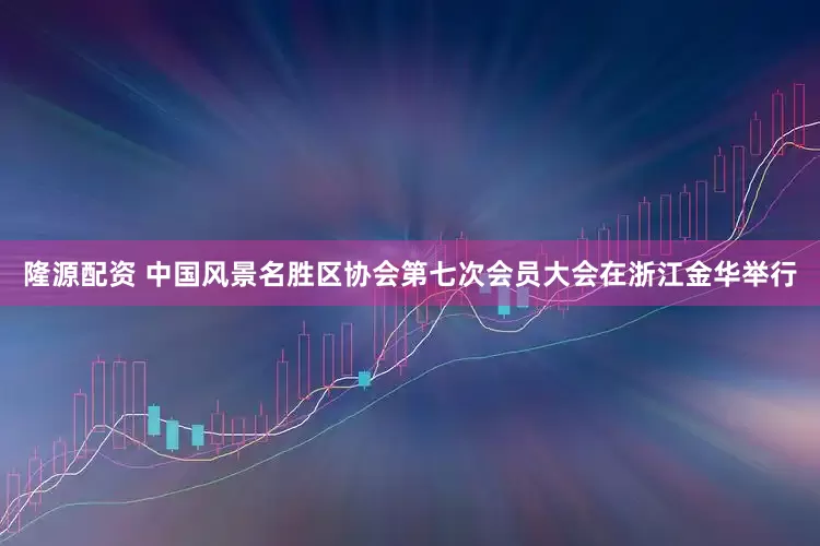 隆源配资 中国风景名胜区协会第七次会员大会在浙江金华举行