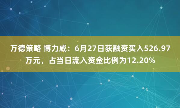 万德策略 博力威：6月27日获融资买入526.97万元，占当日流入资金比例为12.20%