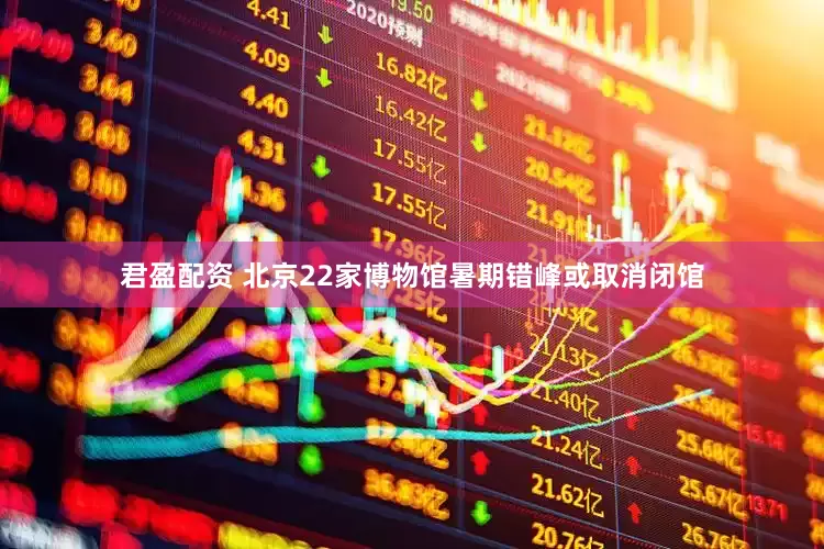 君盈配资 北京22家博物馆暑期错峰或取消闭馆