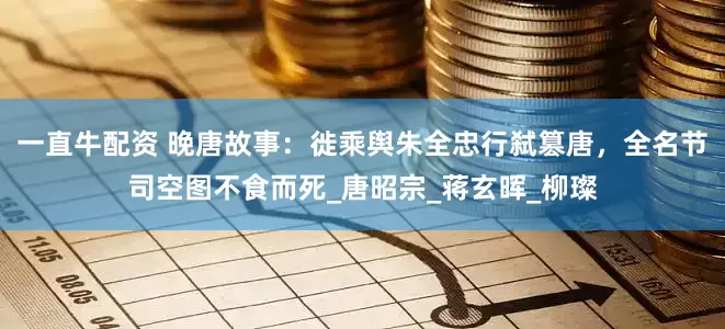 一直牛配资 晚唐故事：徙乘舆朱全忠行弑篡唐，全名节司空图不食而死_唐昭宗_蒋玄晖_柳璨