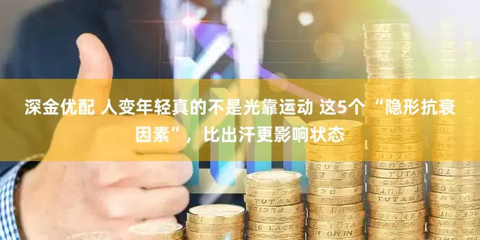 深金优配 人变年轻真的不是光靠运动 这5个 “隐形抗衰因素”，比出汗更影响状态