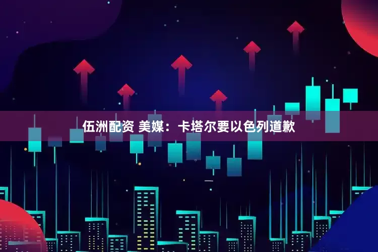 伍洲配资 美媒：卡塔尔要以色列道歉