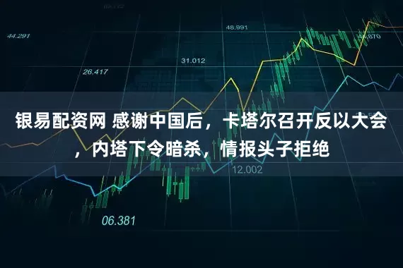 银易配资网 感谢中国后，卡塔尔召开反以大会，内塔下令暗杀，情报头子拒绝