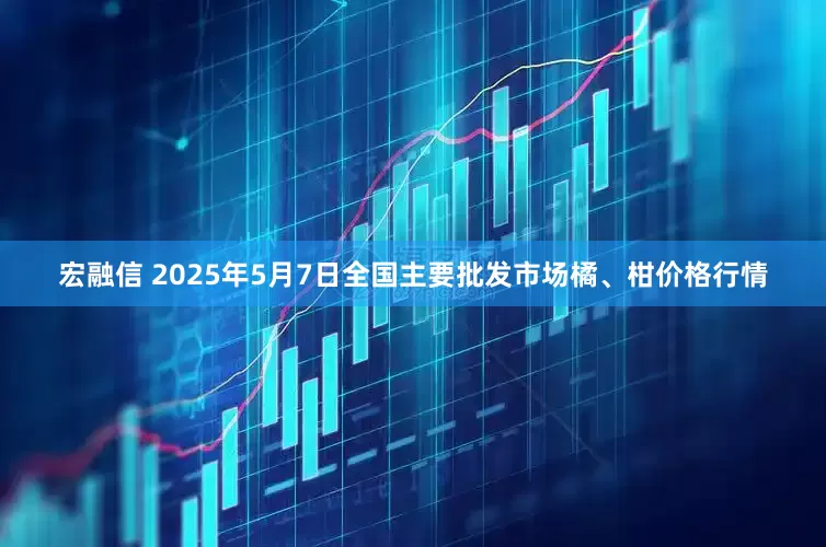 宏融信 2025年5月7日全国主要批发市场橘、柑价格行情
