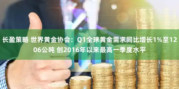 长盈策略 世界黄金协会：Q1全球黄金需求同比增长1%至1206公吨 创2016年以来最高一季度水平