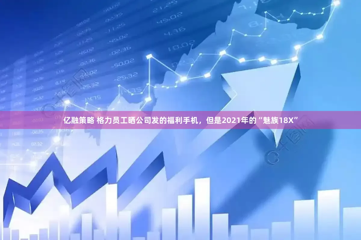 亿融策略 格力员工晒公司发的福利手机，但是2021年的“魅族18X”