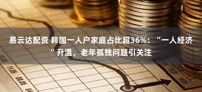 易云达配资 韩国一人户家庭占比超36%：“一人经济”升温，老年孤独问题引关注