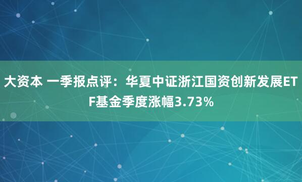 大资本 一季报点评：华夏中证浙江国资创新发展ETF基金季度涨幅3.73%