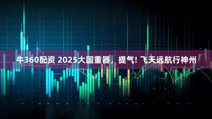 牛360配资 2025大国重器，提气! 飞天远航行神州