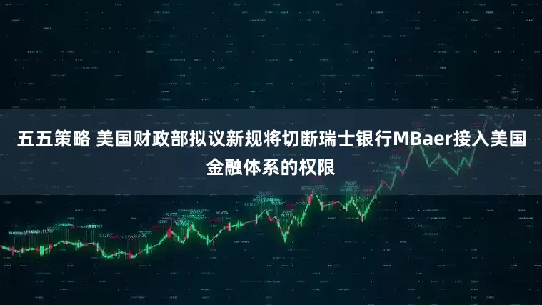 五五策略 美国财政部拟议新规将切断瑞士银行MBaer接入美国金融体系的权限