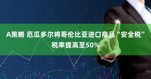 A策略 厄瓜多尔将哥伦比亚进口商品“安全税”税率提高至50%