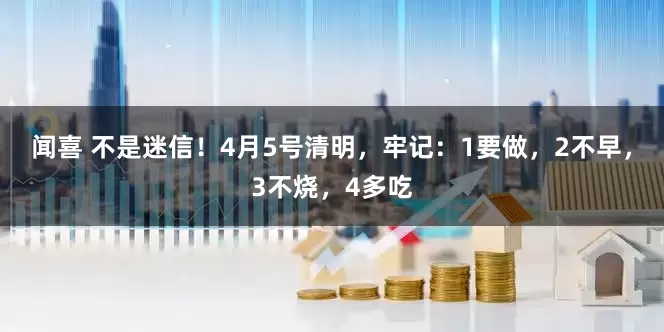 闻喜 不是迷信！4月5号清明，牢记：1要做，2不早，3不烧，4多吃