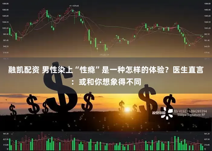 融凯配资 男性染上“性瘾”是一种怎样的体验？医生直言：或和你想象得不同