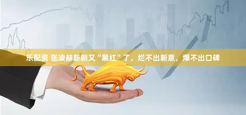乐配资 张凌赫新剧又“黑红”了，烂不出新意，爆不出口碑